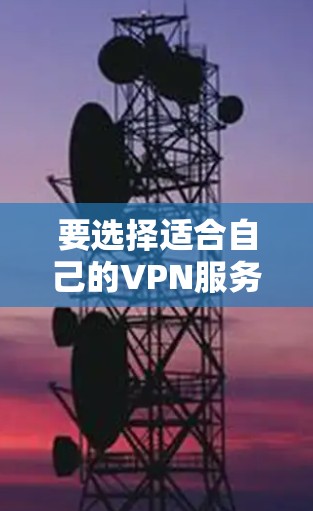 要选择适合自己的VPN服务,可以按照以下步骤进行