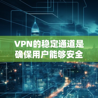 VPN的稳定通道是确保用户能够安全地连接到外部网络的关键机制。以下是详细的信息