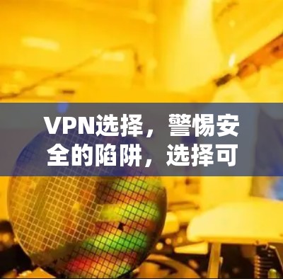 VPN选择，警惕安全的陷阱，选择可靠的技术