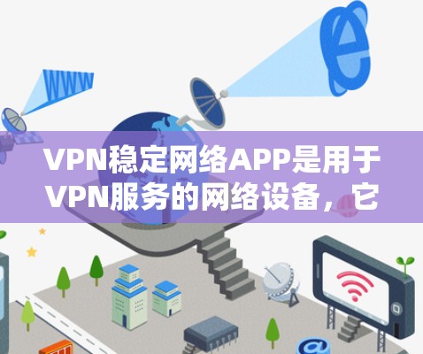 VPN稳定网络APP是用于VPN服务的网络设备，它们提供了一个安全和稳定的服务网络。以下是几种最新发布的VPN稳定网络APP推荐