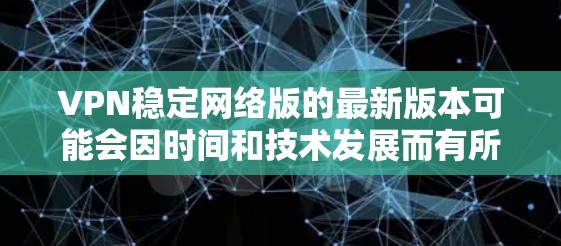 VPN稳定网络版的最新版本可能会因时间和技术发展而有所变化。以下是一些可能的最新版本，供参考