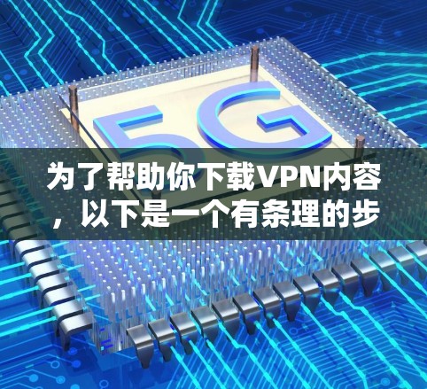 为了帮助你下载VPN内容，以下是一个有条理的步骤指南