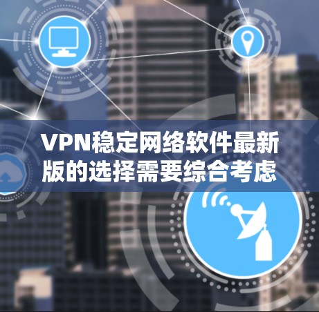VPN稳定网络软件最新版的选择需要综合考虑多种因素,包括技术性能、安全性、兼容性和用户反馈。以下是根据这些因素得出的推荐