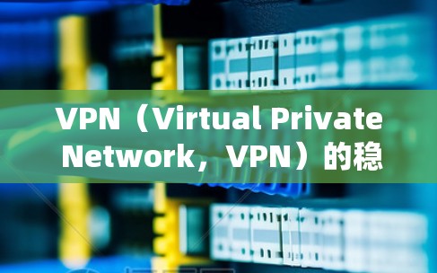VPN(Virtual Private Network,VPN)的稳定性和网络连接性能是用户在使用过程中非常重要的考虑因素。以下是一些关于VPN稳定性和网络连接的建议