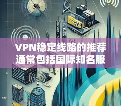 VPN稳定线路的推荐通常包括国际知名服务和一些具有可靠性的平台。以下是一些推荐的VPN服务