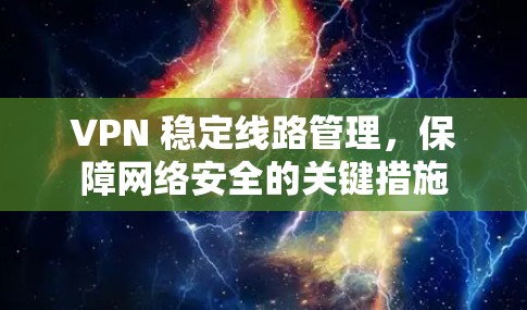 VPN 稳定线路管理,保障网络安全的关键措施