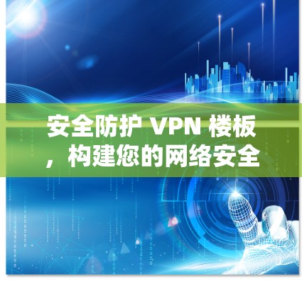 安全防护 VPN 楼板,构建您的网络安全防线