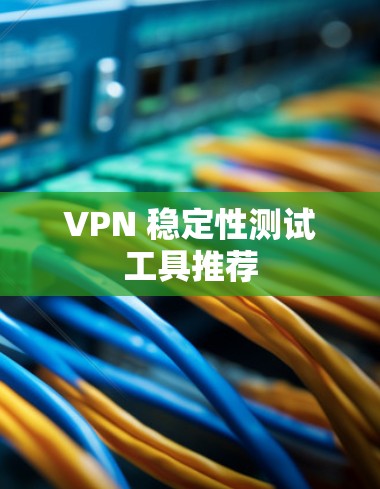 VPN 稳定性测试工具推荐 VPN 稳定性测试工具推荐