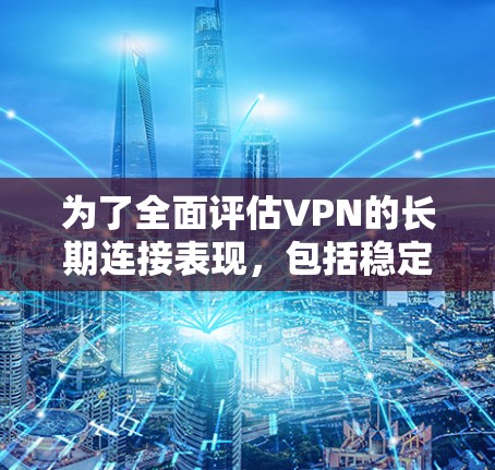 为了全面评估VPN的长期连接表现,包括稳定性和防火度,可以按照以下步骤进行