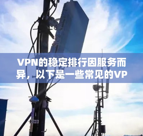 VPN的稳定排行因服务而异,以下是一些常见的VPN服务及其在稳定方面的表现