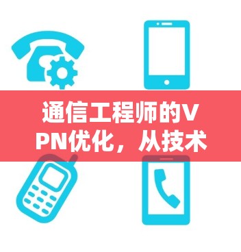 通信工程师的VPN优化，从技术到应用的全面解决方案