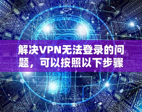 解决VPN无法登录的问题，可以按照以下步骤进行