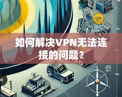 如何解决VPN无法连接的问题? 如何解决VPN无法连接的问题?