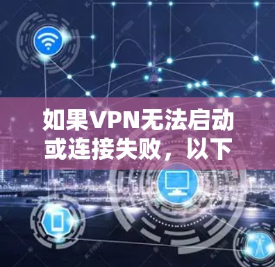 如果VPN无法启动或连接失败,以下是一些常见的解决方法