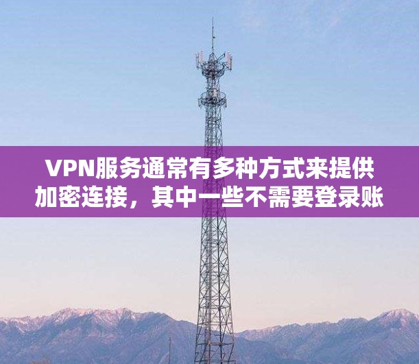 VPN服务通常有多种方式来提供加密连接，其中一些不需要登录账号。以下是几种常见的VPN方式
