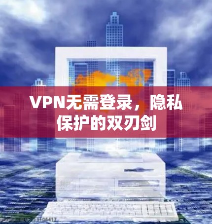 VPN无需登录,隐私保护的双刃剑 VPN无需登录,隐私保护的双刃剑