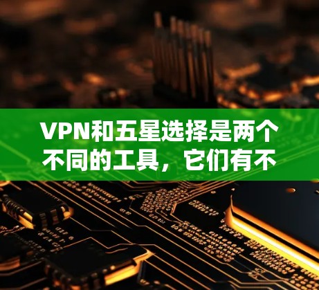 VPN和五星选择是两个不同的工具，它们有不同的用途和功能，适合不同的场景和需求。以下是对两者的主要区别和对比的总结
