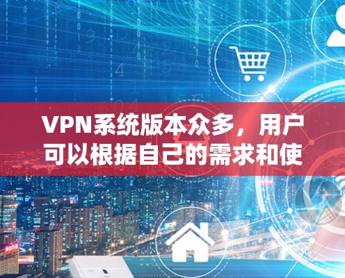 VPN系统版本众多，用户可以根据自己的需求和使用场景选择合适的软件。以下是一些常见的VPN系统版本及其特点