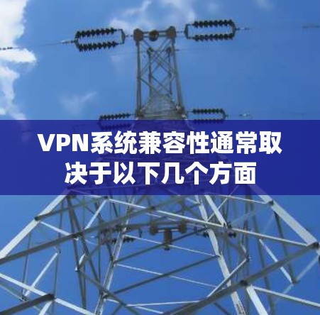 VPN系统兼容性通常取决于以下几个方面 VPN系统兼容性通常取决于以下几个方面
