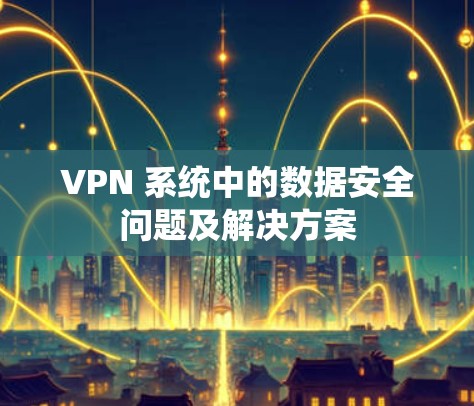 VPN 系统中的数据安全问题及解决方案