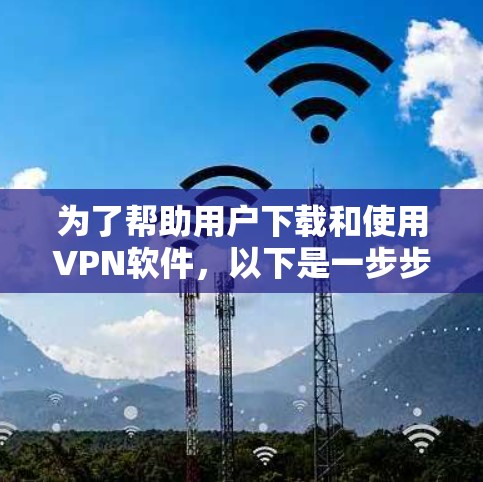为了帮助用户下载和使用VPN软件，以下是一步步的解决方案