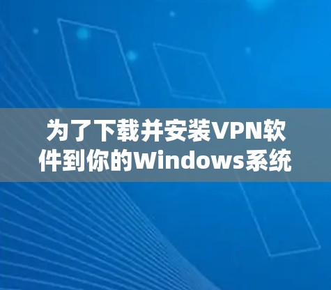 为了下载并安装VPN软件到你的Windows系统,可以按照以下步骤进行