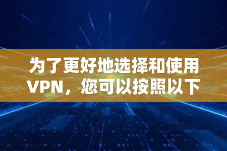 为了更好地选择和使用VPN,您可以按照以下步骤进行