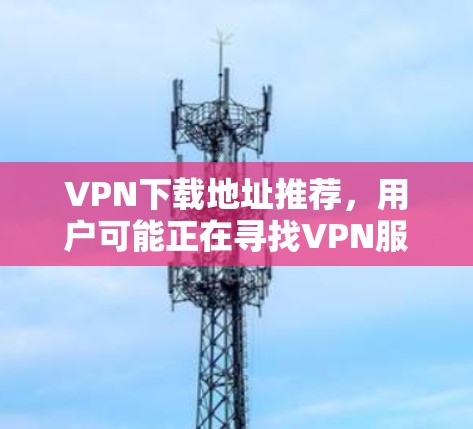VPN下载地址推荐,用户可能正在寻找VPN服务来保护个人隐私或下载网络资源。以下是一些推荐的VPN网站,供参考