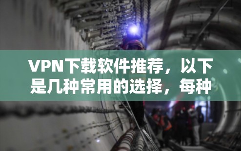 VPN下载软件推荐,以下是几种常用的选择,每种软件各有特点