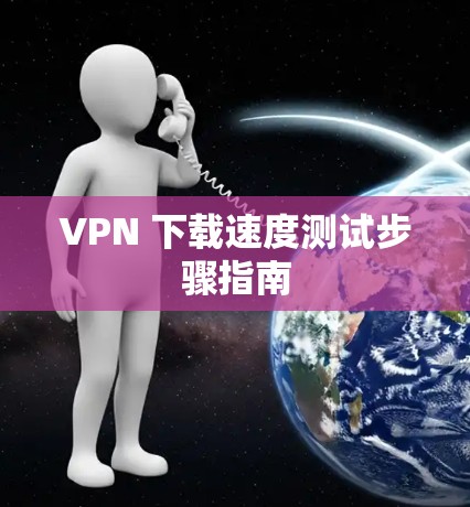 VPN 下载速度测试步骤指南