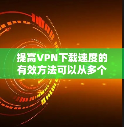 提高VPN下载速度的有效方法可以从多个角度入手,包括网络连接优化、VPN服务选择、加速工具使用、服务器资源调整、加密方式升级以及网络带宽提升等方面。以下是一些具体的步骤和建议 提高VPN下载速度的有效方法可以从多个角度入手,包括网络连接优化、VPN服务选择、加速工具使用、服务器资源调整、加密方式升级以及网络带宽提升等方面。以下是一些具体的步骤和建议