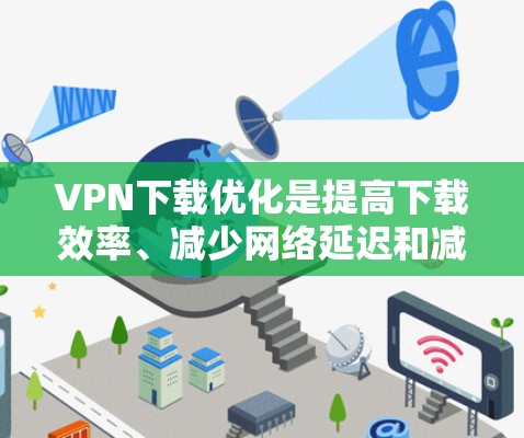 VPN下载优化是提高下载效率、减少网络延迟和减少广告干扰的关键步骤。以下是一些常见的VPN下载优化方法