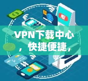 VPN下载中心,快捷便捷,高效安全,优质资源,下载无忧 VPN下载中心,快捷便捷,高效安全,优质资源,下载无忧