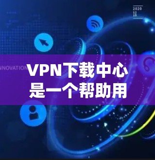VPN下载中心是一个帮助用户安全访问互联网的工具，用户可以通过这些下载中心下载各种资源，包括视频、文档、音乐等。以下是几个常见的VPN下载中心推荐，供你参考
