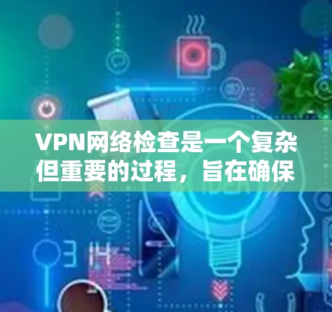 VPN网络检查是一个复杂但重要的过程,旨在确保您的网络环境安全可靠。以下是一些详细的步骤和建议,帮助您更好地检查和维护VPN网络