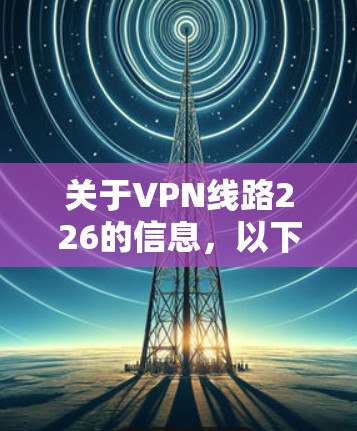 关于VPN线路226的信息,以下是一些关键点和建议