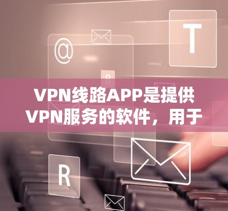 VPN线路APP是提供VPN服务的软件，用于访问网络、下载文件或在线聊天。这些APP通常基于加密技术，如TENEX、NetScout等，确保数据的安全传输。以下是几种常见的VPN线路APP及其特点