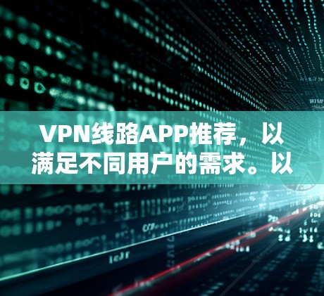 VPN线路APP推荐，以满足不同用户的需求。以下是一些常见的VPN推荐平台和应用，供你参考