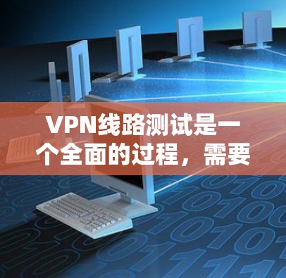VPN线路测试是一个全面的过程，需要从多个方面进行检查和测试，以确保VPN的正常运行和安全。以下是一个详细的测试步骤和方法