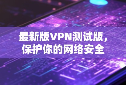 最新版VPN测试版,保护你的网络安全 最新版VPN测试版,保护你的网络安全