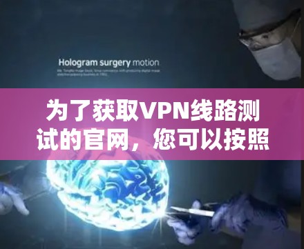 为了获取VPN线路测试的官网,您可以按照以下步骤进行