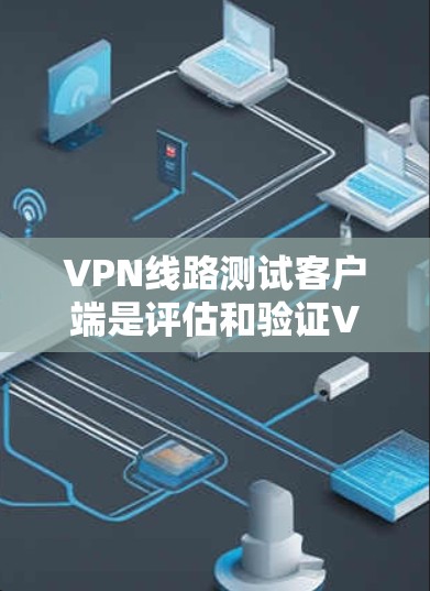 VPN线路测试客户端是评估和验证VPN连接安全性和正常性的工具。以下是对该主题的分步指南
