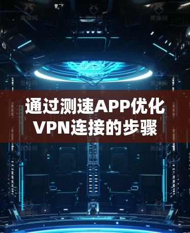 通过测速APP优化VPN连接的步骤和建议