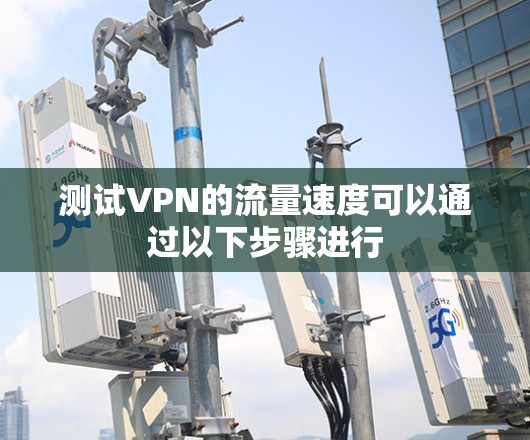 测试VPN的流量速度可以通过以下步骤进行