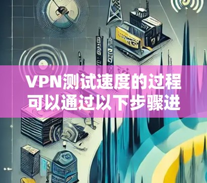 VPN测试速度的过程可以通过以下步骤进行