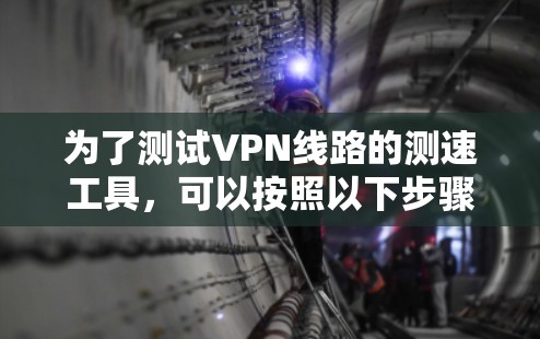 为了测试VPN线路的测速工具,可以按照以下步骤操作