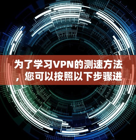 为了学习VPN的测速方法,您可以按照以下步骤进行