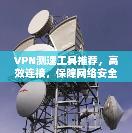 VPN测速工具推荐,高效连接,保障网络安全