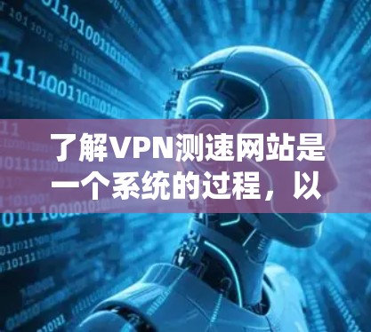 了解VPN测速网站是一个系统的过程,以下是一个有条理的步骤指南,帮助你高效地找到和使用这些测速网站
