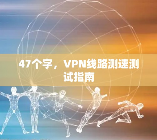 47个字,VPN线路测速测试指南